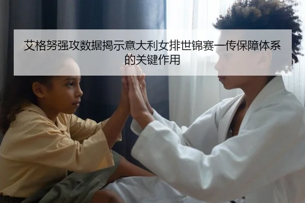 艾格努强攻数据揭示意大利女排世锦赛一传保障体系的关键作用